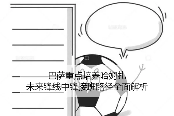 巴萨重点培养哈姆扎 未来锋线中锋接班路径全面解析
